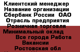 Клиентский менеджер › Название организации ­ Сбербанк России, ОАО › Отрасль предприятия ­ Розничная торговля › Минимальный оклад ­ 25 000 - Все города Работа » Вакансии   . Ростовская обл.,Каменск-Шахтинский г.